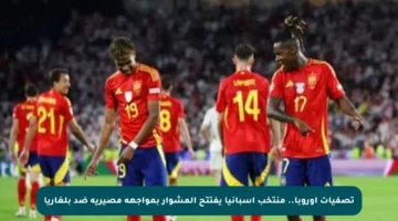 تصفيات أوروبا.. منتخب إسبانيا يفتتح المشوار بمواجهة مصيرية ضد بلغاريا